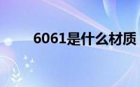 6061是什么材质（6061是啥材质）