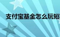 支付宝基金怎么玩短期 支付宝基金怎么玩