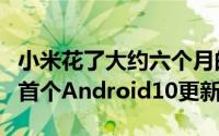 小米花了大约六个月的时间才发布了该设备的首个Android10更新