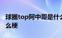 球圈top阿中哥是什么梗 球圈top阿中哥是什么梗