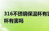 316不锈钢保温杯有害吗知乎 316不锈钢保温杯有害吗