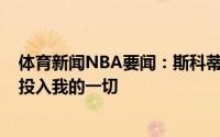 体育新闻NBA要闻：斯科蒂-巴恩斯想成为一名伟大的球员投入我的一切