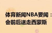 体育新闻NBA要闻：美记76人预计在选秀大会前后送走西蒙斯