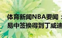 体育新闻NBA要闻：美记奇才希望在威少交易中签换得到丁威迪