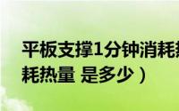 平板支撑1分钟消耗热量（平板支撑1分钟消耗热量 是多少）