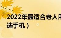 2022年最适合老人用的手机（如何给老人挑选手机）