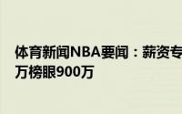 体育新闻NBA要闻：薪资专家晒选秀前十合同状元首年1千万榜眼900万