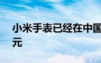 小米手表已经在中国发售 零售价约为186美元