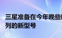 三星准备在今年晚些时候发布GalaxyNote系列的新型号