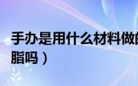 手办是用什么材料做的（手办的主要材料是树脂吗）