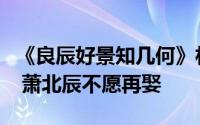 《良辰好景知几何》林杭景出走、郑奉棋太狠 萧北辰不愿再娶