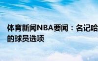 体育新闻NBA要闻：名记哈雷尔选择执行下赛季970万美元的球员选项