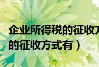 企业所得税的征收方式有哪三种（企业所得税的征收方式有）