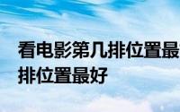 看电影第几排位置最好,一共十排 看电影第几排位置最好