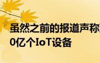 虽然之前的报道声称到2020年我们将看到500亿个IoT设备