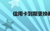 信用卡到期更换新卡需要注意什么