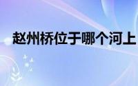 赵州桥位于哪个河上 赵州桥位于哪个省份