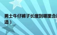 男士牛仔裤子长度到哪里合适（男士牛仔裤子长度到何处合适）