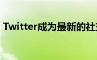 Twitter成为最新的社交网络发布消失的消息