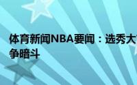 体育新闻NBA要闻：选秀大市场营业倒计时阵容军备竞赛明争暗斗