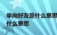 单向好友是什么意思是谁删了谁 单向好友是什么意思