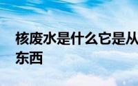 核废水是什么它是从哪里来的 核废水是什么东西