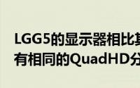 LGG5的显示器相比其前身要小一些尽管它具有相同的QuadHD分辨率