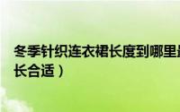 冬季针织连衣裙长度到哪里最合适（冬季针织连衣裙长度多长合适）