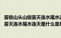 雾锁山头山锁雾天连水尾水连天是什么意思啊 雾锁山头山锁雾天连水尾水连天是什么意思