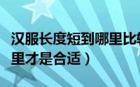 汉服长度短到哪里比较合适（汉服的长短到哪里才是合适）