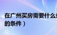 在广州买房需要什么条件（在广州买房需具备的条件）