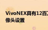 VivoNEX具有12百万像素5百万像素双主摄像头设置