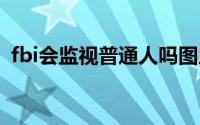 fbi会监视普通人吗图片 fbi会监视普通人吗