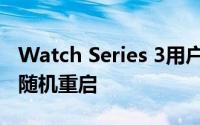 Watch Series 3用户更新到watchOS 7后会随机重启