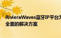 RivieraWaves蓝牙IP平台为蓝牙LE和蓝牙双模连接提供了全面的解决方案