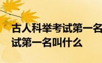 古人科举考试第一名被称为什么 古人科举考试第一名叫什么