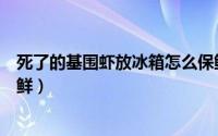 死了的基围虾放冰箱怎么保鲜（死了的基围虾放冰箱如何保鲜）