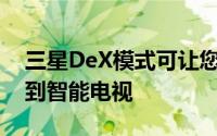 三星DeX模式可让您将GalaxyS20无线连接到智能电视