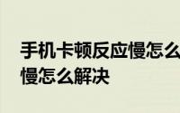 手机卡顿反应慢怎么解决华为 手机卡顿反应慢怎么解决