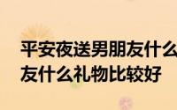 平安夜送男朋友什么礼物最好 平安夜送男朋友什么礼物比较好