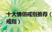 十大情侣戒指推荐（情侣最钟爱的25款情侣戒指）