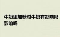 牛奶里加糖对牛奶有影响吗 煮牛奶时加糖对它的营养成分有影响吗