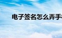 电子签名怎么弄手机 电子签名怎么弄