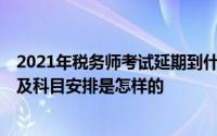 2021年税务师考试延期到什么时间 2021年税务师考试时间及科目安排是怎样的