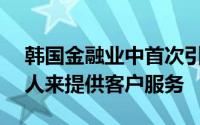 韩国金融业中首次引入了基于AI的聊天机器人来提供客户服务