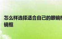 怎么样选择适合自己的眼镜框 怎么选择好看又适合自己的眼镜框