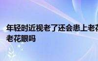 年轻时近视老了还会患上老花眼吗 年轻时近视老了还会患上老花眼吗