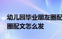 幼儿园毕业朋友圈配文短句 幼儿园毕业朋友圈配文怎么发