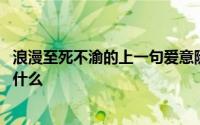 浪漫至死不渝的上一句爱意随风起 浪漫至死不渝的上一句是什么