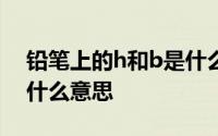 铅笔上的h和b是什么意思 铅笔上的H和B是什么意思